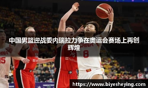 中国男篮迎战委内瑞拉力争在奥运会赛场上再创辉煌