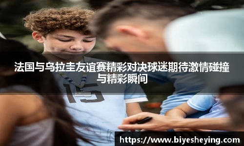 法国与乌拉圭友谊赛精彩对决球迷期待激情碰撞与精彩瞬间