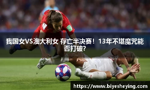 我国女VS澳大利女 存亡半决赛！13年不堪魔咒能否打破？