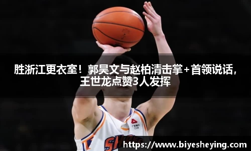 胜浙江更衣室！郭昊文与赵柏清击掌+首领说话，王世龙点赞3人发挥